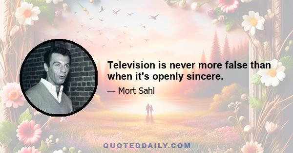 Television is never more false than when it's openly sincere.