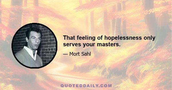 That feeling of hopelessness only serves your masters.