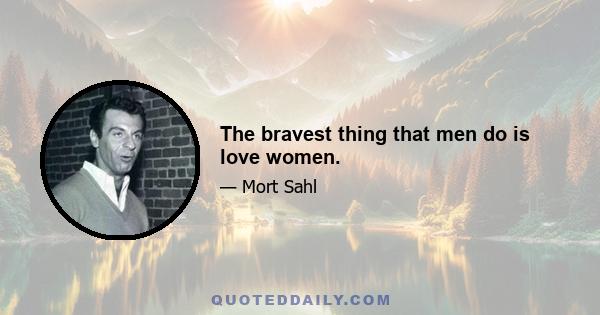 The bravest thing that men do is love women.