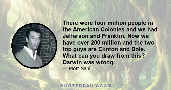 There were four million people in the American Colonies and we had Jefferson and Franklin. Now we have over 200 million and the two top guys are Clinton and Dole. What can you draw from this? Darwin was wrong.