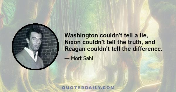 Washington couldn't tell a lie, Nixon couldn't tell the truth, and Reagan couldn't tell the difference.