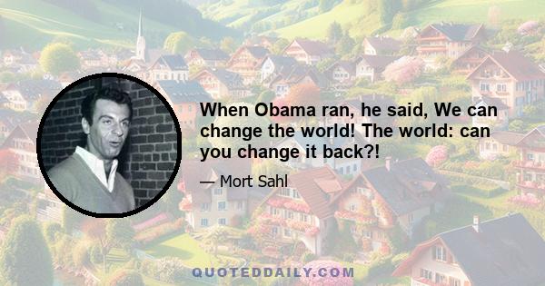 When Obama ran, he said, We can change the world! The world: can you change it back?!