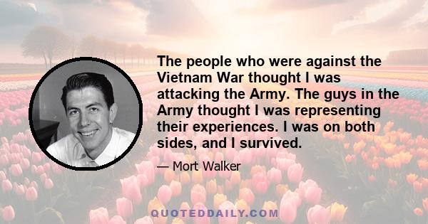 The people who were against the Vietnam War thought I was attacking the Army. The guys in the Army thought I was representing their experiences. I was on both sides, and I survived.