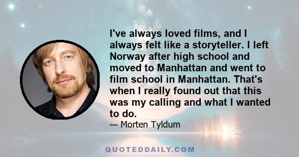 I've always loved films, and I always felt like a storyteller. I left Norway after high school and moved to Manhattan and went to film school in Manhattan. That's when I really found out that this was my calling and