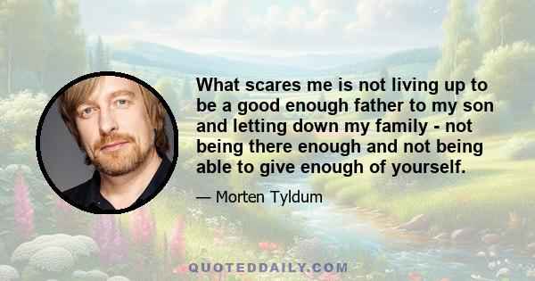 What scares me is not living up to be a good enough father to my son and letting down my family - not being there enough and not being able to give enough of yourself.