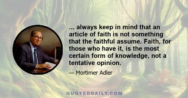 ... always keep in mind that an article of faith is not something that the faithful assume. Faith, for those who have it, is the most certain form of knowledge, not a tentative opinion.