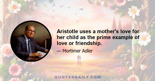 Aristotle uses a mother's love for her child as the prime example of love or friendship.