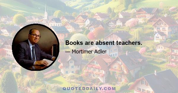 Books are absent teachers.