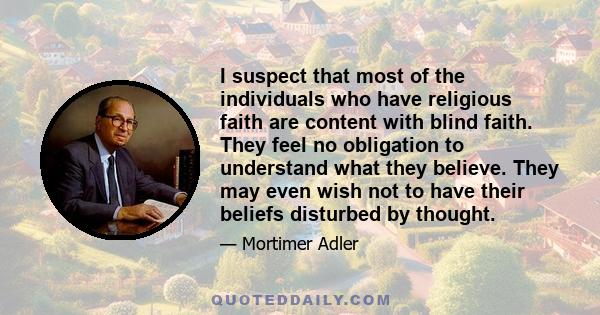 I suspect that most of the individuals who have religious faith are content with blind faith. They feel no obligation to understand what they believe. They may even wish not to have their beliefs disturbed by thought.