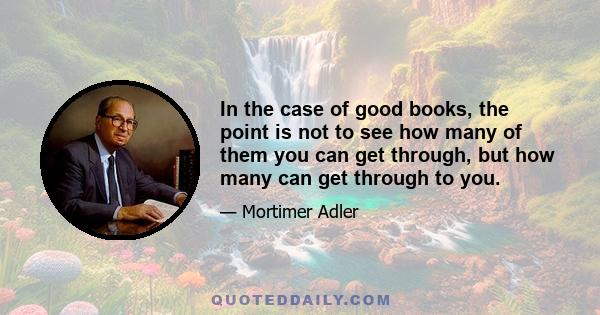 In the case of good books, the point is not to see how many of them you can get through, but how many can get through to you.