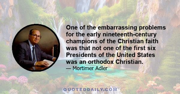 One of the embarrassing problems for the early nineteenth-century champions of the Christian faith was that not one of the first six Presidents of the United States was an orthodox Christian.