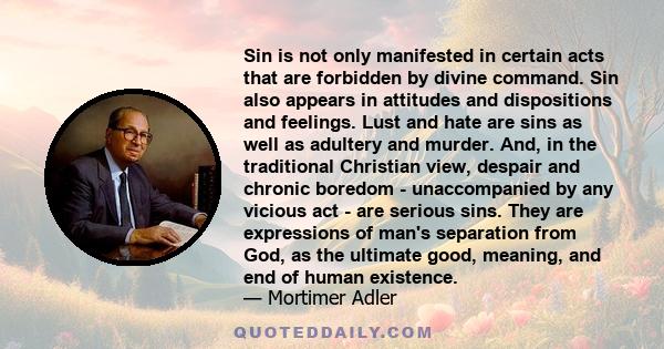 Sin is not only manifested in certain acts that are forbidden by divine command. Sin also appears in attitudes and dispositions and feelings. Lust and hate are sins as well as adultery and murder. And, in the