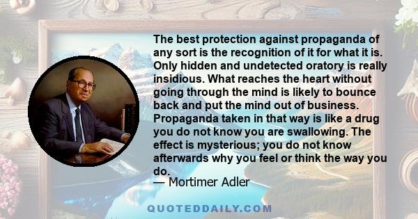 The best protection against propaganda of any sort is the recognition of it for what it is. Only hidden and undetected oratory is really insidious. What reaches the heart without going through the mind is likely to