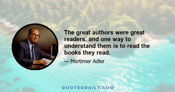 The great authors were great readers, and one way to understand them is to read the books they read.