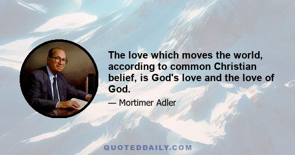 The love which moves the world, according to common Christian belief, is God's love and the love of God.