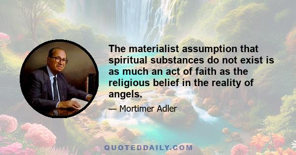 The materialist assumption that spiritual substances do not exist is as much an act of faith as the religious belief in the reality of angels.