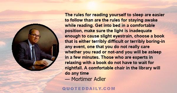 The rules for reading yourself to sleep are easier to follow than are the rules for staying awake while reading. Get into bed in a comfortable position, make sure the light is inadequate enough to cause slight