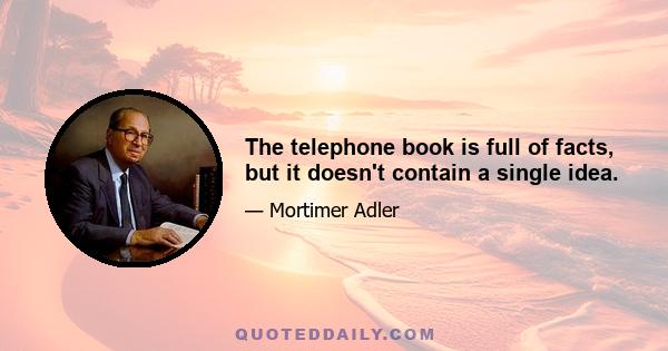 The telephone book is full of facts, but it doesn't contain a single idea.