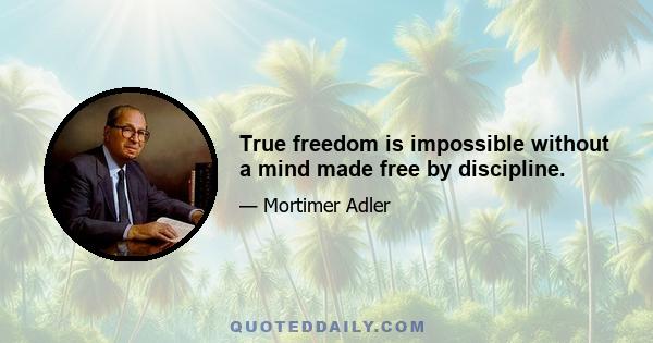 True freedom is impossible without a mind made free by discipline.