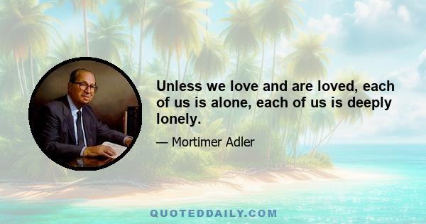 Unless we love and are loved, each of us is alone, each of us is deeply lonely.