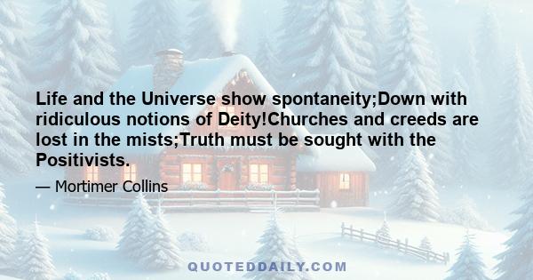 Life and the Universe show spontaneity;Down with ridiculous notions of Deity!Churches and creeds are lost in the mists;Truth must be sought with the Positivists.