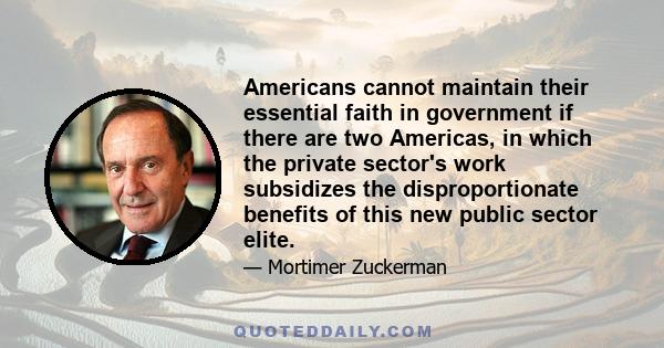 Americans cannot maintain their essential faith in government if there are two Americas, in which the private sector's work subsidizes the disproportionate benefits of this new public sector elite.