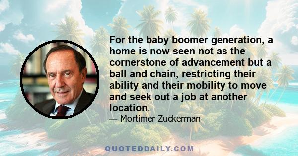 For the baby boomer generation, a home is now seen not as the cornerstone of advancement but a ball and chain, restricting their ability and their mobility to move and seek out a job at another location.