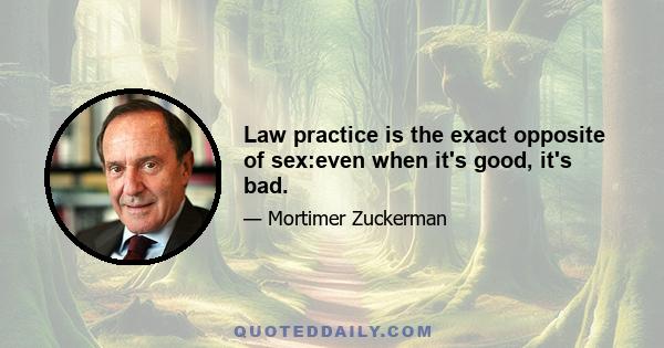 Law practice is the exact opposite of sex:even when it's good, it's bad.