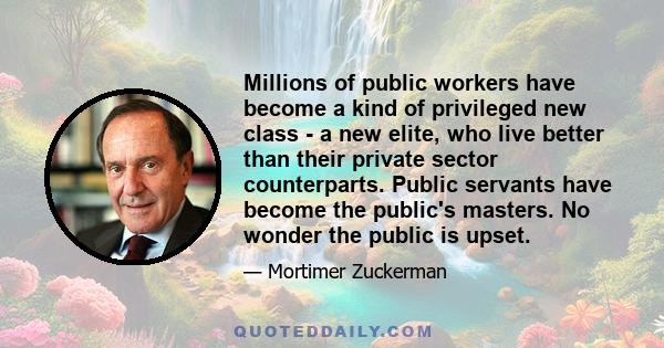 Millions of public workers have become a kind of privileged new class - a new elite, who live better than their private sector counterparts. Public servants have become the public's masters. No wonder the public is