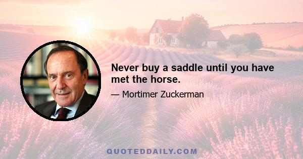 Never buy a saddle until you have met the horse.