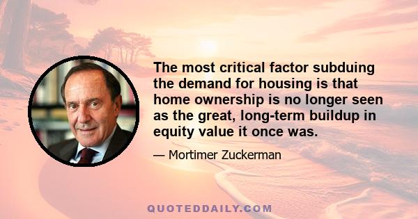 The most critical factor subduing the demand for housing is that home ownership is no longer seen as the great, long-term buildup in equity value it once was.