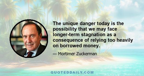 The unique danger today is the possibility that we may face longer-term stagnation as a consequence of relying too heavily on borrowed money.