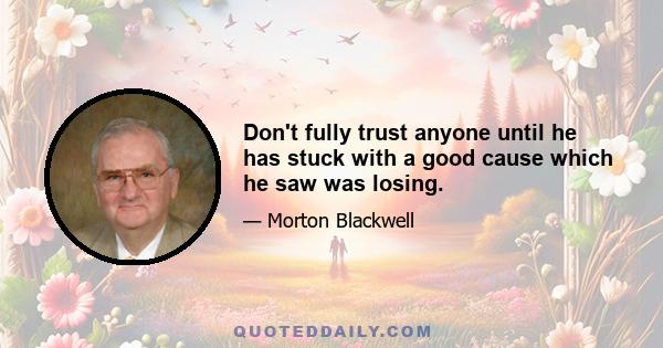 Don't fully trust anyone until he has stuck with a good cause which he saw was losing.