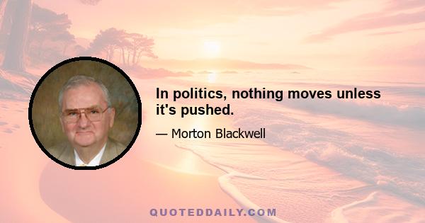 In politics, nothing moves unless it's pushed.