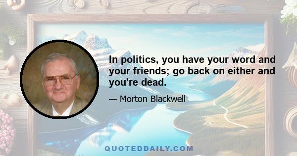 In politics, you have your word and your friends; go back on either and you're dead.