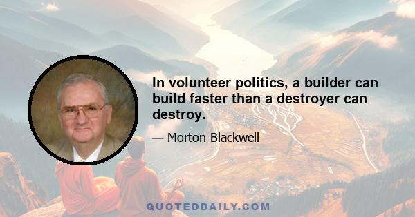 In volunteer politics, a builder can build faster than a destroyer can destroy.