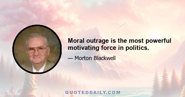 Moral outrage is the most powerful motivating force in politics.