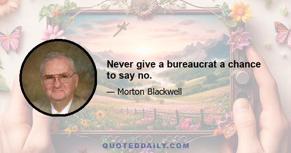 Never give a bureaucrat a chance to say no.