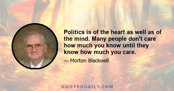 Politics is of the heart as well as of the mind. Many people don't care how much you know until they know how much you care.