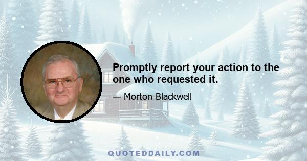 Promptly report your action to the one who requested it.