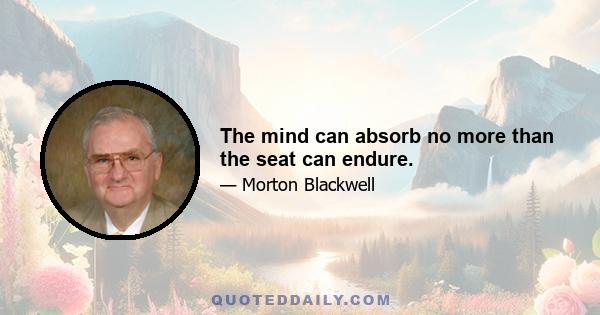 The mind can absorb no more than the seat can endure.