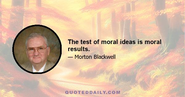 The test of moral ideas is moral results.