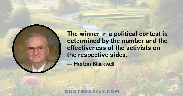 The winner in a political contest is determined by the number and the effectiveness of the activists on the respective sides.