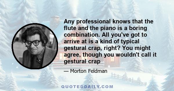 Any professional knows that the flute and the piano is a boring combination. All you've got to arrive at is a kind of typical gestural crap, right? You might agree, though you wouldn't call it gestural crap