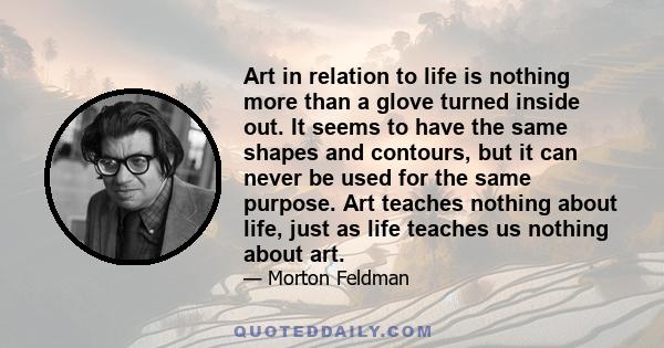 Art in relation to life is nothing more than a glove turned inside out. It seems to have the same shapes and contours, but it can never be used for the same purpose. Art teaches nothing about life, just as life teaches