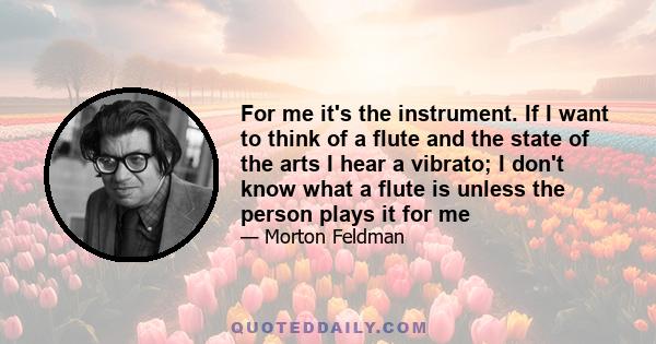 For me it's the instrument. If I want to think of a flute and the state of the arts I hear a vibrato; I don't know what a flute is unless the person plays it for me