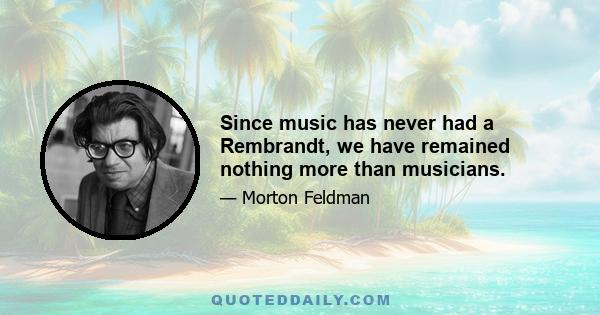 Since music has never had a Rembrandt, we have remained nothing more than musicians.