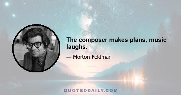 The composer makes plans, music laughs.