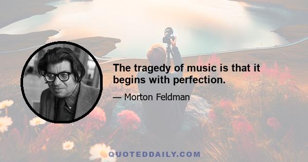 The tragedy of music is that it begins with perfection.