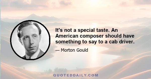 It's not a special taste. An American composer should have something to say to a cab driver.